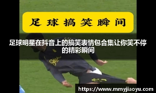 足球明星在抖音上的搞笑表情包合集让你笑不停的精彩瞬间