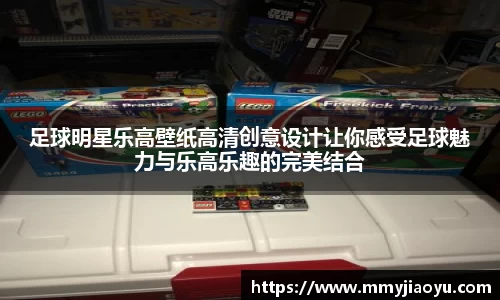足球明星乐高壁纸高清创意设计让你感受足球魅力与乐高乐趣的完美结合